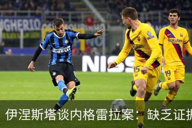 伊涅斯塔谈内格雷拉案：缺乏证据的照顾说法毫无意义