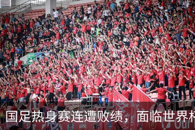 国足热身赛连遭败绩，面临世界杯资格危机