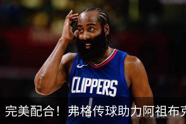 完美配合！弗格传球助力阿祖布克暴扣，随即徐杰三分精准命中