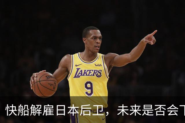 快船解雇日本后卫，未来是否会下放至二队？