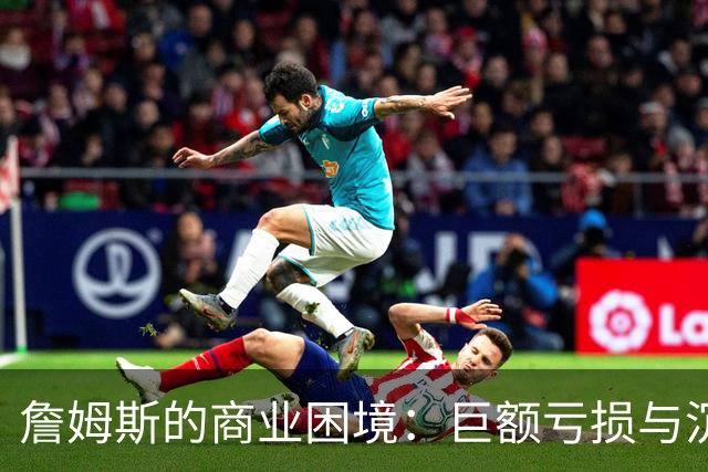 詹姆斯的商业困境：巨额亏损与沉重债务的真实内幕